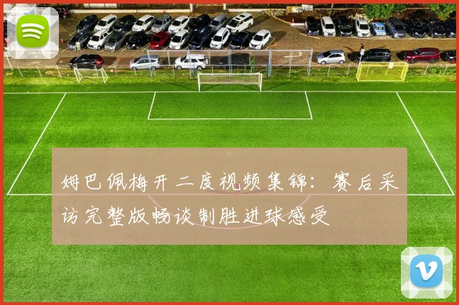 姆巴佩梅开二度视频集锦：赛后采访完整版畅谈制胜进球感受