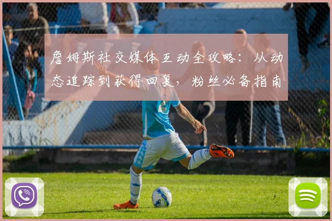 詹姆斯社交媒体互动全攻略:从动态追踪到获得回复,粉丝必备指南