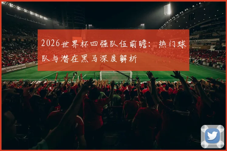 2026世界杯四强队伍前瞻：热门球队与潜在黑马深度解析