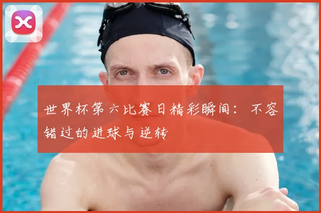 世界杯第六比赛日精彩瞬间：不容错过的进球与逆转