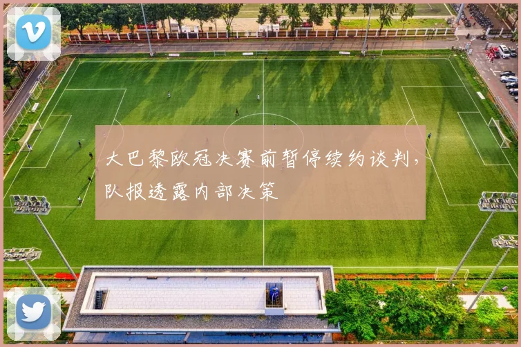 大巴黎欧冠决赛前暂停续约谈判，队报透露内部决策