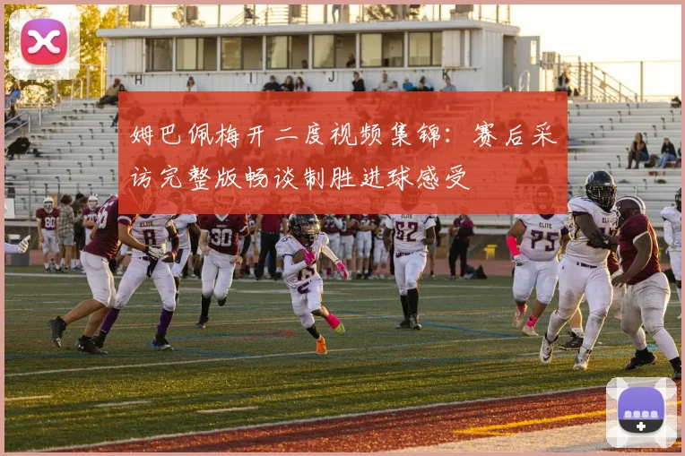 姆巴佩梅开二度视频集锦：赛后采访完整版畅谈制胜进球感受