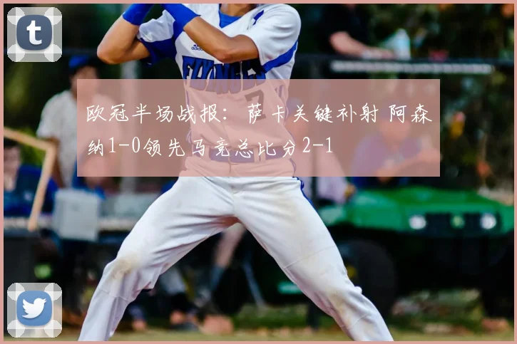 欧冠半场战报：萨卡关键补射 阿森纳1-0领先马竞总比分2-1