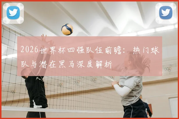 2026世界杯四强队伍前瞻：热门球队与潜在黑马深度解析