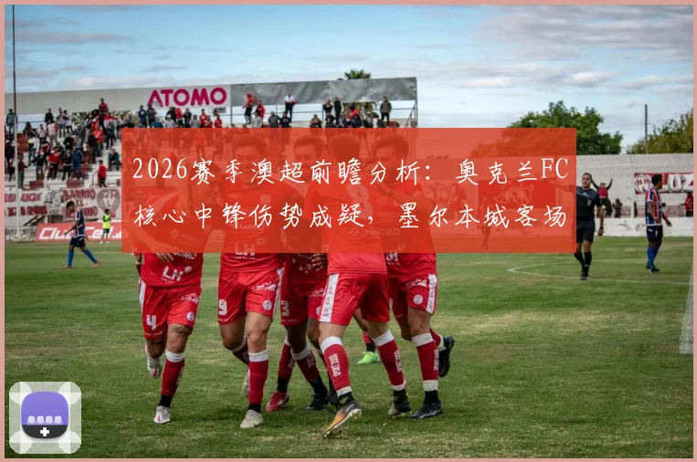 2026赛季澳超前瞻分析：奥克兰FC核心中锋伤势成疑，墨尔本城客场状态能否及时调整？