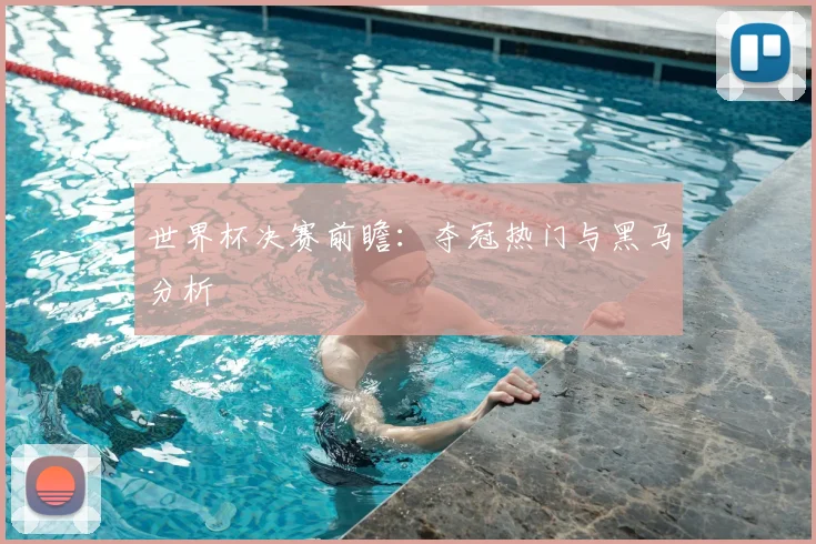 世界杯决赛前瞻：夺冠热门与黑马分析