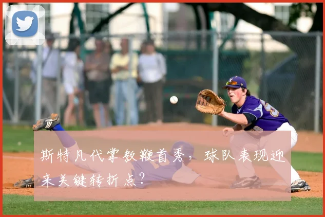 斯特凡代掌教鞭首秀,球队表现迎来关键转折点?