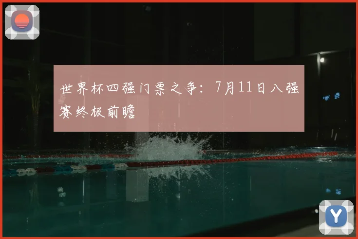 世界杯四强门票之争：7月11日八强赛终极前瞻