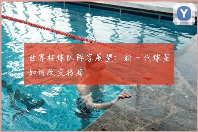 世界杯球队阵容展望：新一代球星如何改变格局