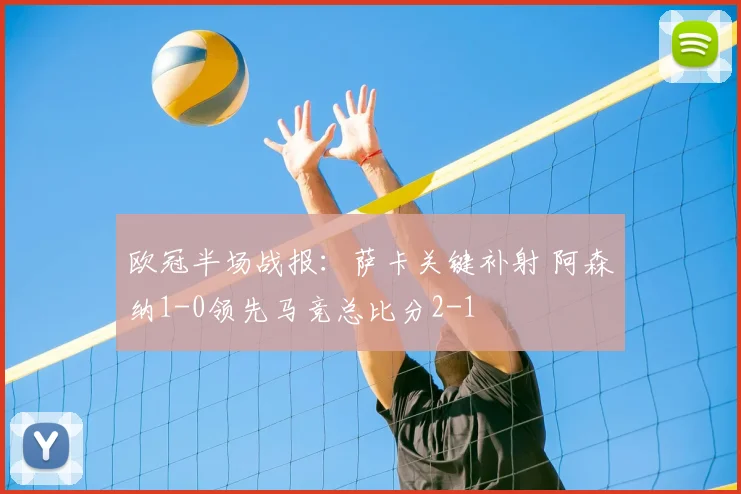 欧冠半场战报：萨卡关键补射 阿森纳1-0领先马竞总比分2-1