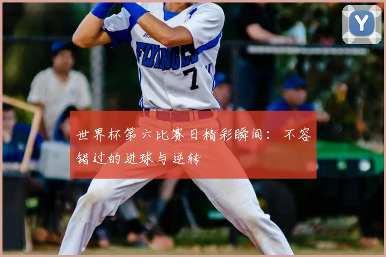 世界杯第六比赛日精彩瞬间：不容错过的进球与逆转