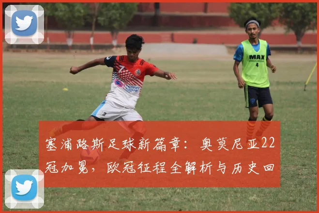 塞浦路斯足球新篇章：奥莫尼亚22冠加冕，欧冠征程全解析与历史回顾