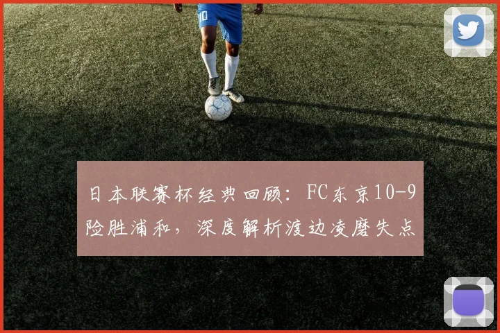 日本联赛杯经典回顾：FC东京10-9险胜浦和，深度解析渡边凌磨失点转折全过程