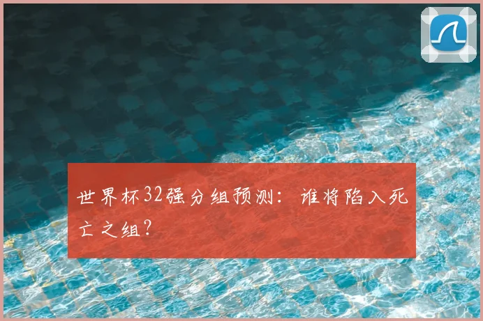 世界杯32强分组预测：谁将陷入死亡之组？